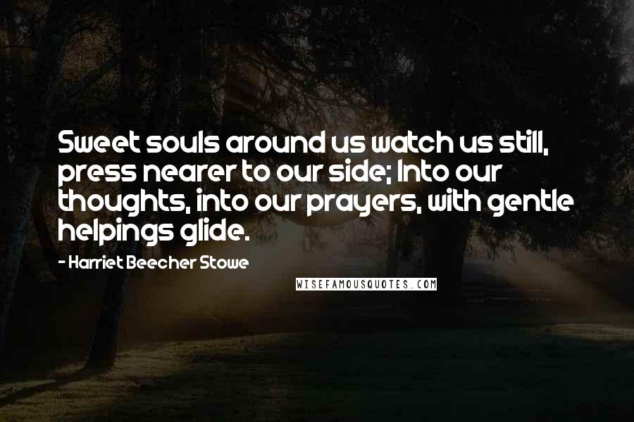 Harriet Beecher Stowe Quotes: Sweet souls around us watch us still, press nearer to our side; Into our thoughts, into our prayers, with gentle helpings glide.