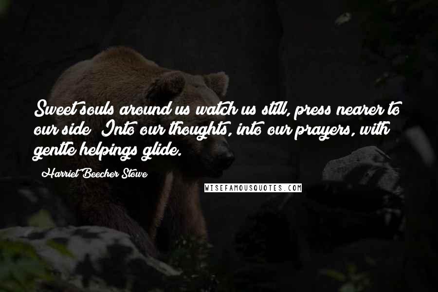 Harriet Beecher Stowe Quotes: Sweet souls around us watch us still, press nearer to our side; Into our thoughts, into our prayers, with gentle helpings glide.