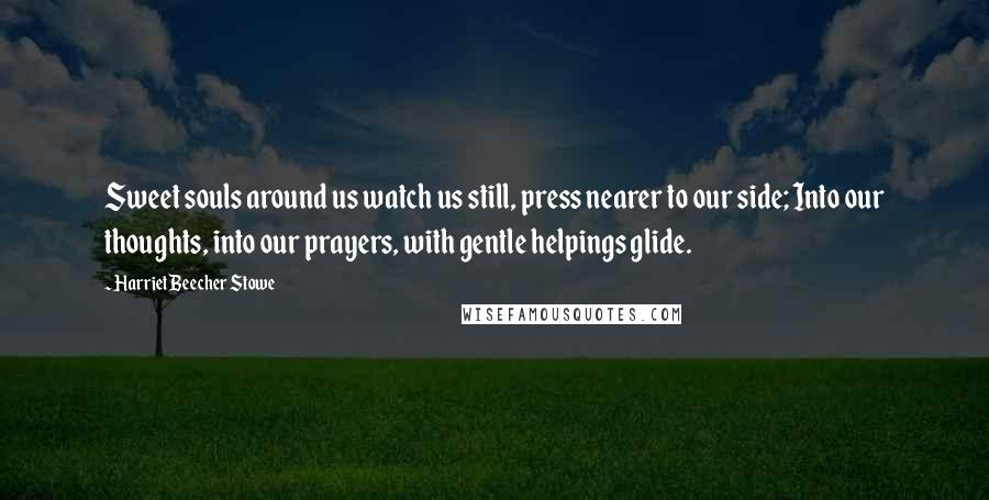 Harriet Beecher Stowe Quotes: Sweet souls around us watch us still, press nearer to our side; Into our thoughts, into our prayers, with gentle helpings glide.