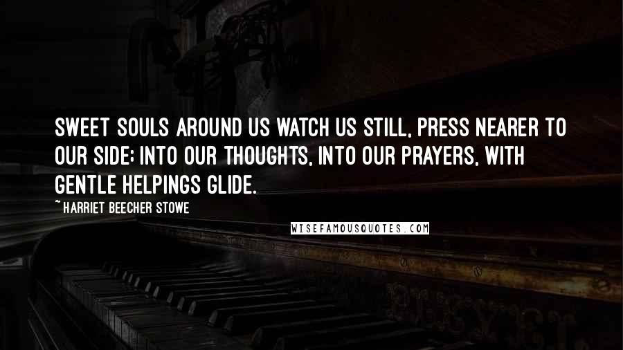 Harriet Beecher Stowe Quotes: Sweet souls around us watch us still, press nearer to our side; Into our thoughts, into our prayers, with gentle helpings glide.