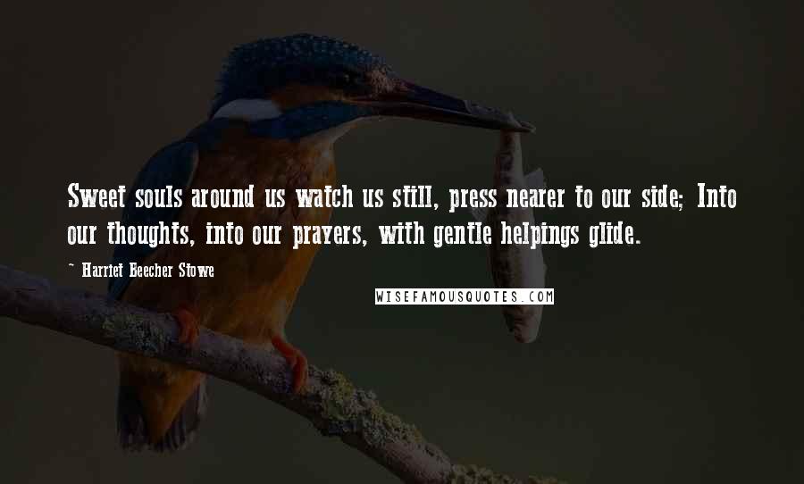 Harriet Beecher Stowe Quotes: Sweet souls around us watch us still, press nearer to our side; Into our thoughts, into our prayers, with gentle helpings glide.