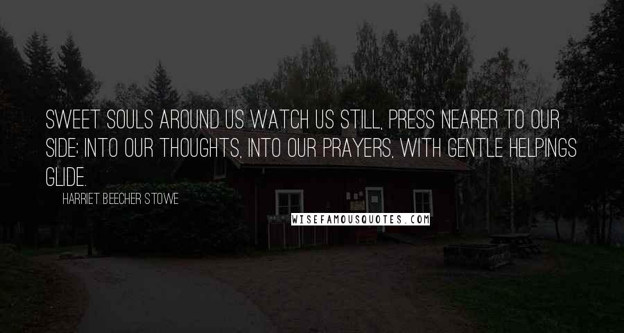 Harriet Beecher Stowe Quotes: Sweet souls around us watch us still, press nearer to our side; Into our thoughts, into our prayers, with gentle helpings glide.