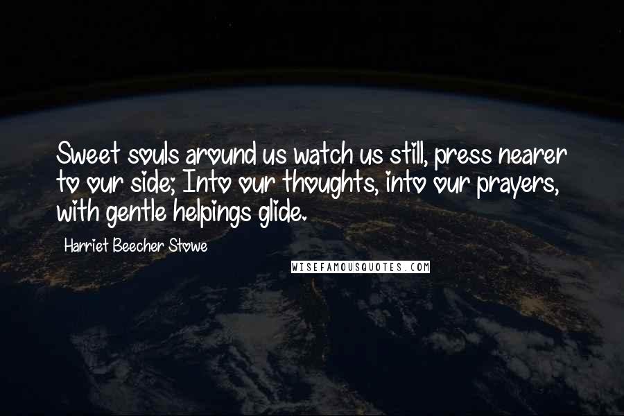 Harriet Beecher Stowe Quotes: Sweet souls around us watch us still, press nearer to our side; Into our thoughts, into our prayers, with gentle helpings glide.