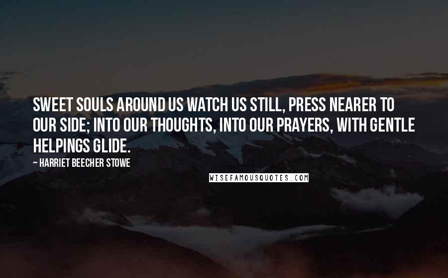 Harriet Beecher Stowe Quotes: Sweet souls around us watch us still, press nearer to our side; Into our thoughts, into our prayers, with gentle helpings glide.