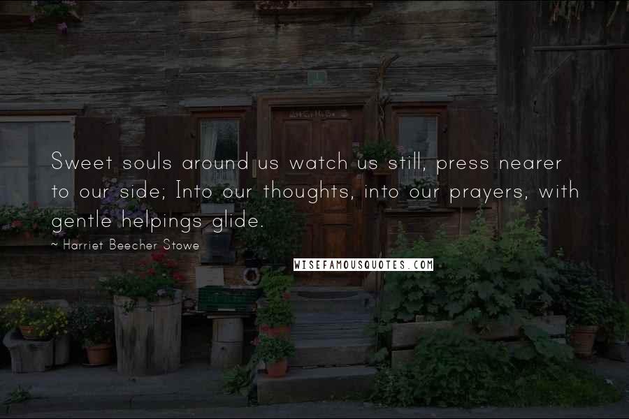 Harriet Beecher Stowe Quotes: Sweet souls around us watch us still, press nearer to our side; Into our thoughts, into our prayers, with gentle helpings glide.