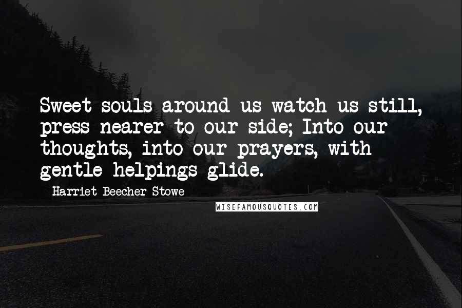 Harriet Beecher Stowe Quotes: Sweet souls around us watch us still, press nearer to our side; Into our thoughts, into our prayers, with gentle helpings glide.