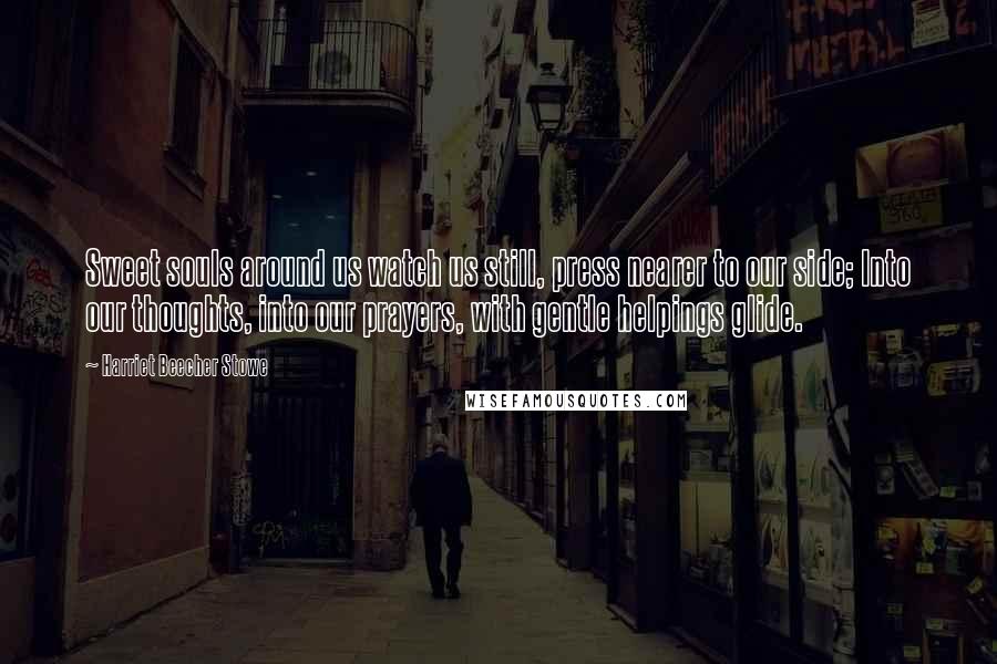 Harriet Beecher Stowe Quotes: Sweet souls around us watch us still, press nearer to our side; Into our thoughts, into our prayers, with gentle helpings glide.