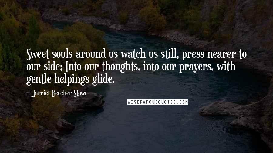 Harriet Beecher Stowe Quotes: Sweet souls around us watch us still, press nearer to our side; Into our thoughts, into our prayers, with gentle helpings glide.