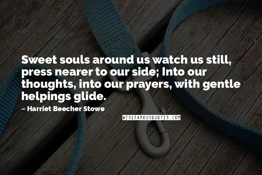 Harriet Beecher Stowe Quotes: Sweet souls around us watch us still, press nearer to our side; Into our thoughts, into our prayers, with gentle helpings glide.