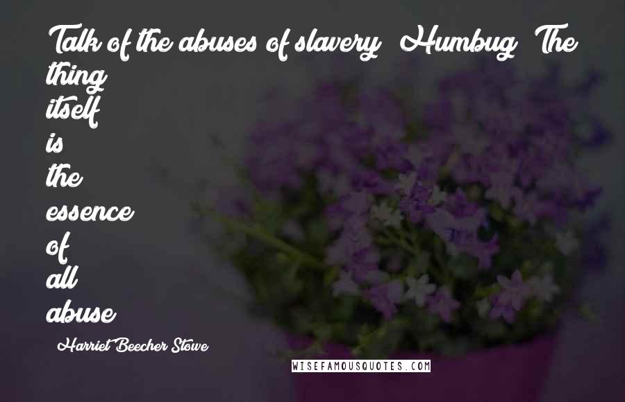Harriet Beecher Stowe Quotes: Talk of the abuses of slavery! Humbug! The thing itself is the essence of all abuse!