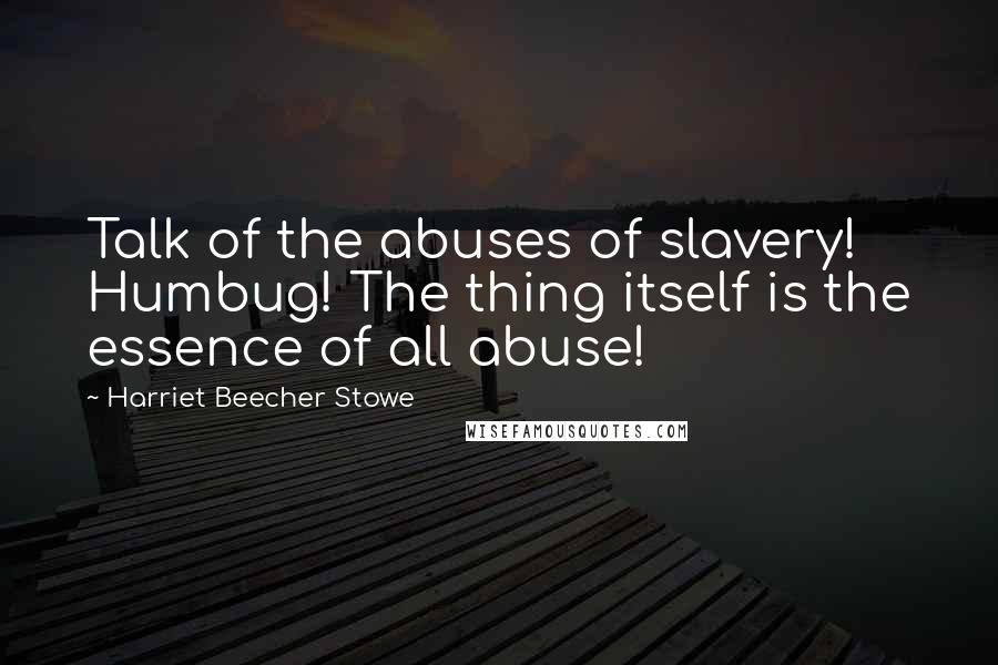 Harriet Beecher Stowe Quotes: Talk of the abuses of slavery! Humbug! The thing itself is the essence of all abuse!
