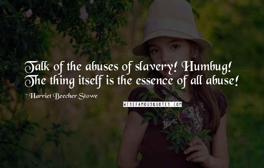 Harriet Beecher Stowe Quotes: Talk of the abuses of slavery! Humbug! The thing itself is the essence of all abuse!