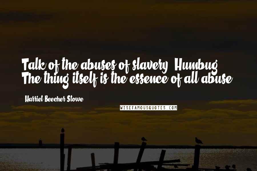 Harriet Beecher Stowe Quotes: Talk of the abuses of slavery! Humbug! The thing itself is the essence of all abuse!