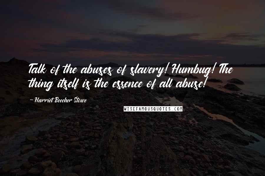 Harriet Beecher Stowe Quotes: Talk of the abuses of slavery! Humbug! The thing itself is the essence of all abuse!