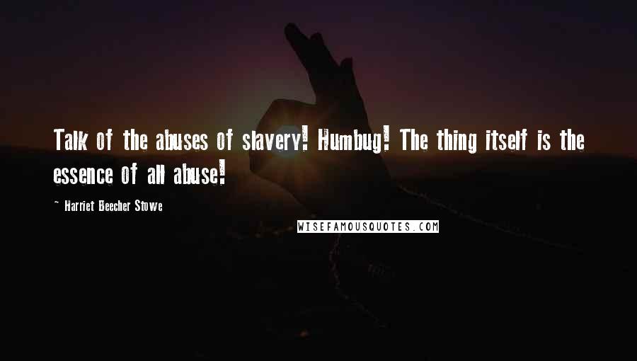Harriet Beecher Stowe Quotes: Talk of the abuses of slavery! Humbug! The thing itself is the essence of all abuse!
