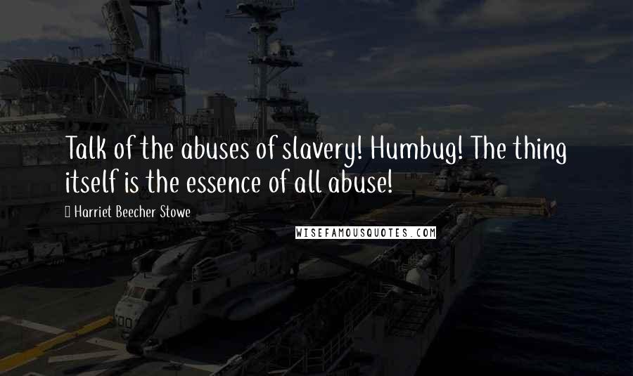 Harriet Beecher Stowe Quotes: Talk of the abuses of slavery! Humbug! The thing itself is the essence of all abuse!