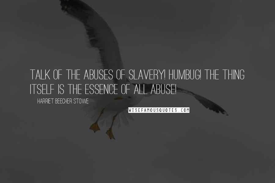 Harriet Beecher Stowe Quotes: Talk of the abuses of slavery! Humbug! The thing itself is the essence of all abuse!