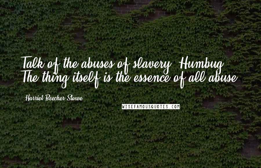 Harriet Beecher Stowe Quotes: Talk of the abuses of slavery! Humbug! The thing itself is the essence of all abuse!