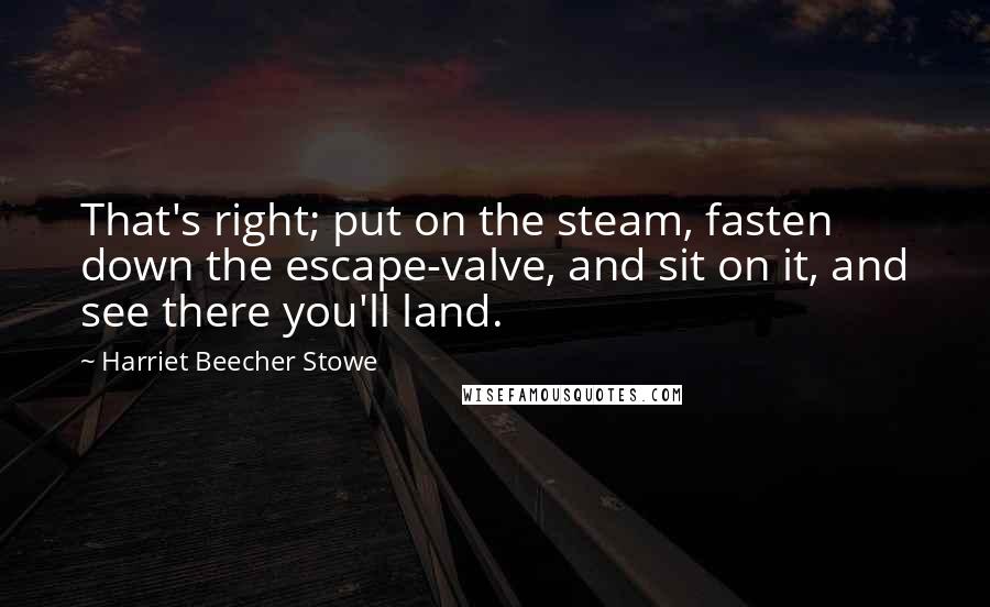 Harriet Beecher Stowe Quotes: That's right; put on the steam, fasten down the escape-valve, and sit on it, and see there you'll land.