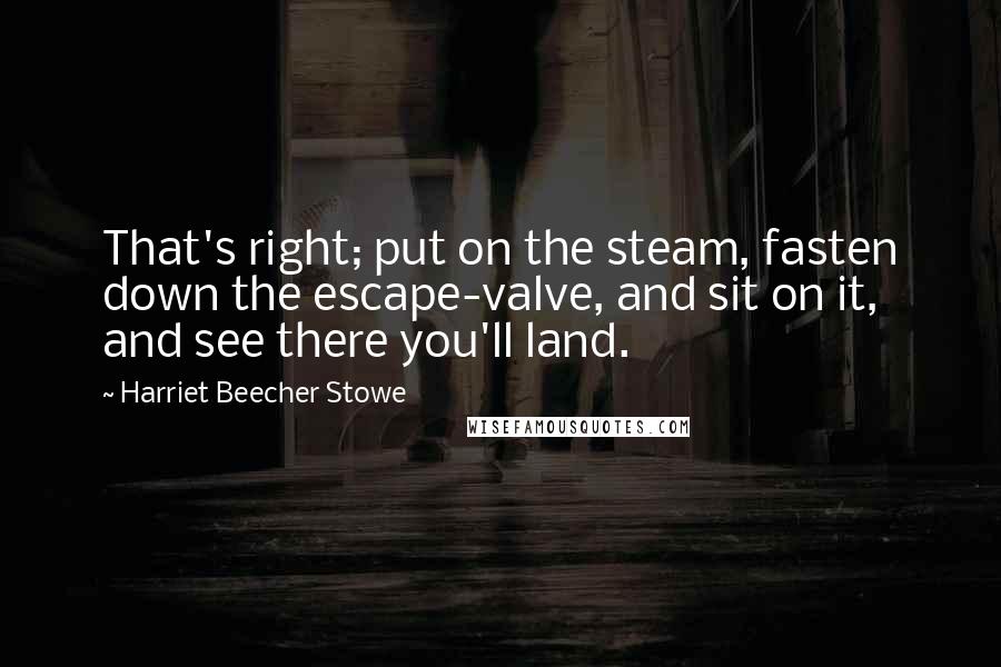Harriet Beecher Stowe Quotes: That's right; put on the steam, fasten down the escape-valve, and sit on it, and see there you'll land.