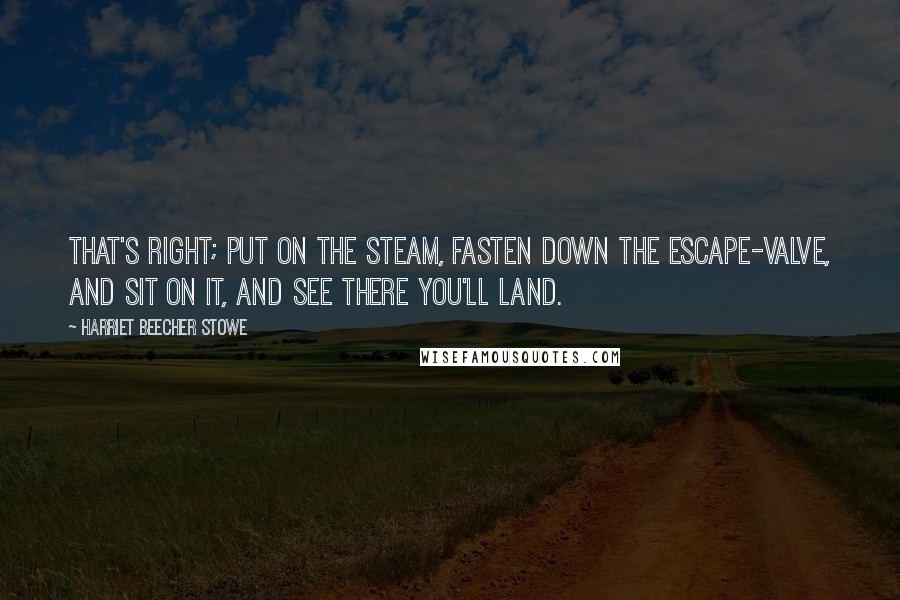 Harriet Beecher Stowe Quotes: That's right; put on the steam, fasten down the escape-valve, and sit on it, and see there you'll land.