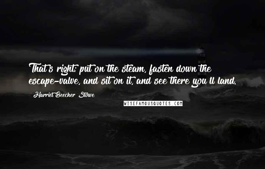Harriet Beecher Stowe Quotes: That's right; put on the steam, fasten down the escape-valve, and sit on it, and see there you'll land.