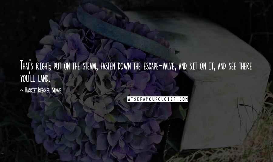 Harriet Beecher Stowe Quotes: That's right; put on the steam, fasten down the escape-valve, and sit on it, and see there you'll land.