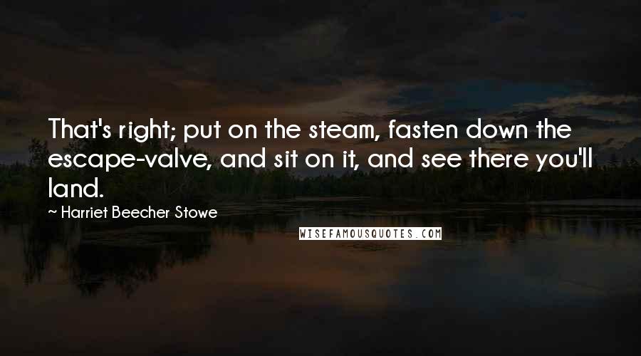 Harriet Beecher Stowe Quotes: That's right; put on the steam, fasten down the escape-valve, and sit on it, and see there you'll land.