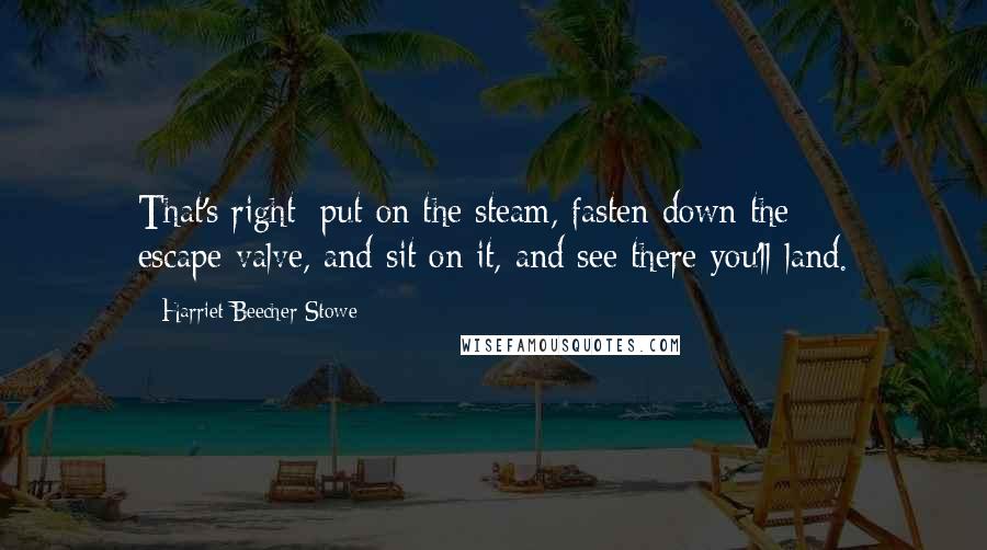 Harriet Beecher Stowe Quotes: That's right; put on the steam, fasten down the escape-valve, and sit on it, and see there you'll land.