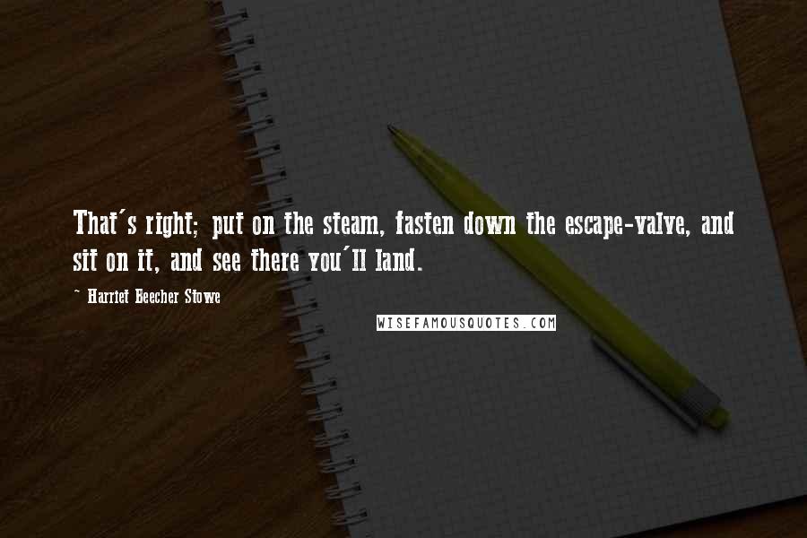 Harriet Beecher Stowe Quotes: That's right; put on the steam, fasten down the escape-valve, and sit on it, and see there you'll land.