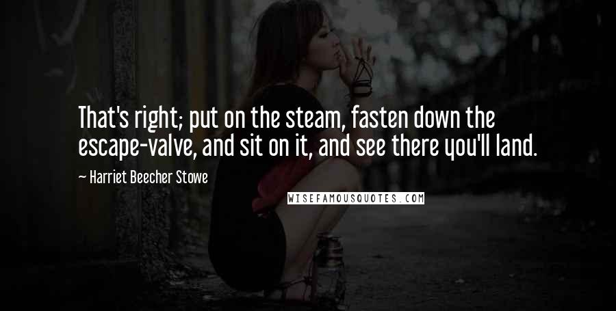 Harriet Beecher Stowe Quotes: That's right; put on the steam, fasten down the escape-valve, and sit on it, and see there you'll land.