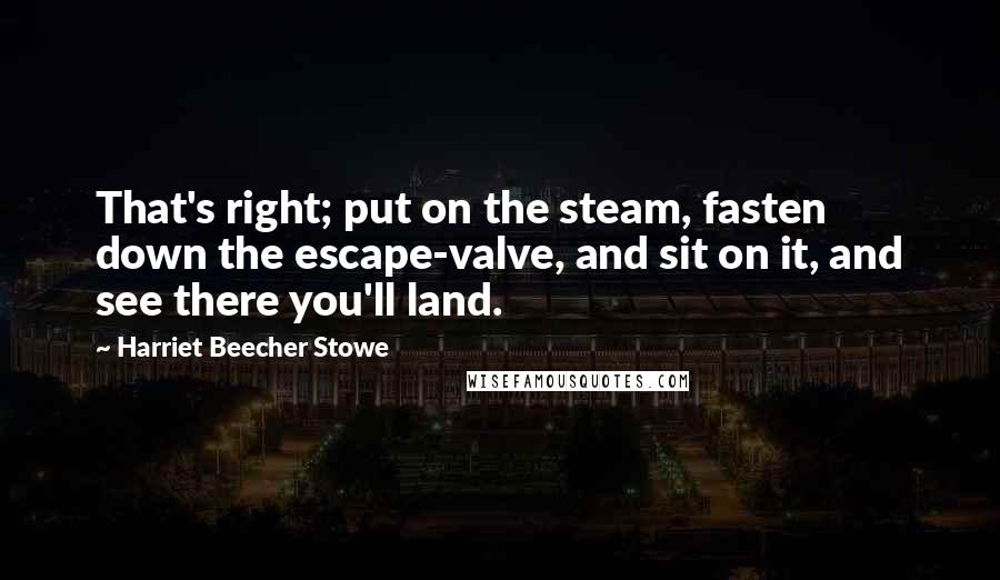 Harriet Beecher Stowe Quotes: That's right; put on the steam, fasten down the escape-valve, and sit on it, and see there you'll land.