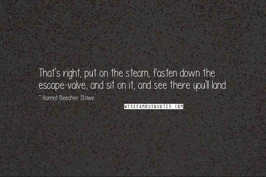 Harriet Beecher Stowe Quotes: That's right; put on the steam, fasten down the escape-valve, and sit on it, and see there you'll land.