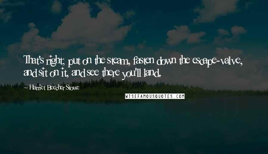 Harriet Beecher Stowe Quotes: That's right; put on the steam, fasten down the escape-valve, and sit on it, and see there you'll land.