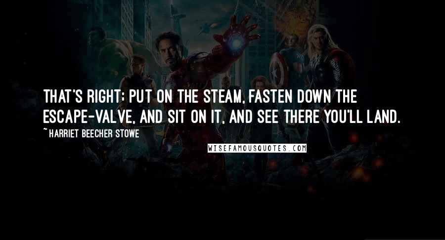 Harriet Beecher Stowe Quotes: That's right; put on the steam, fasten down the escape-valve, and sit on it, and see there you'll land.