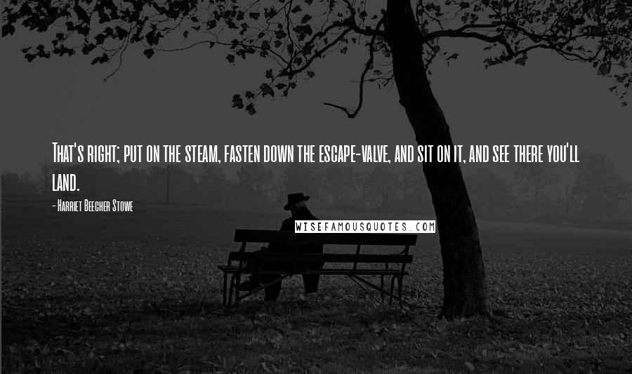 Harriet Beecher Stowe Quotes: That's right; put on the steam, fasten down the escape-valve, and sit on it, and see there you'll land.