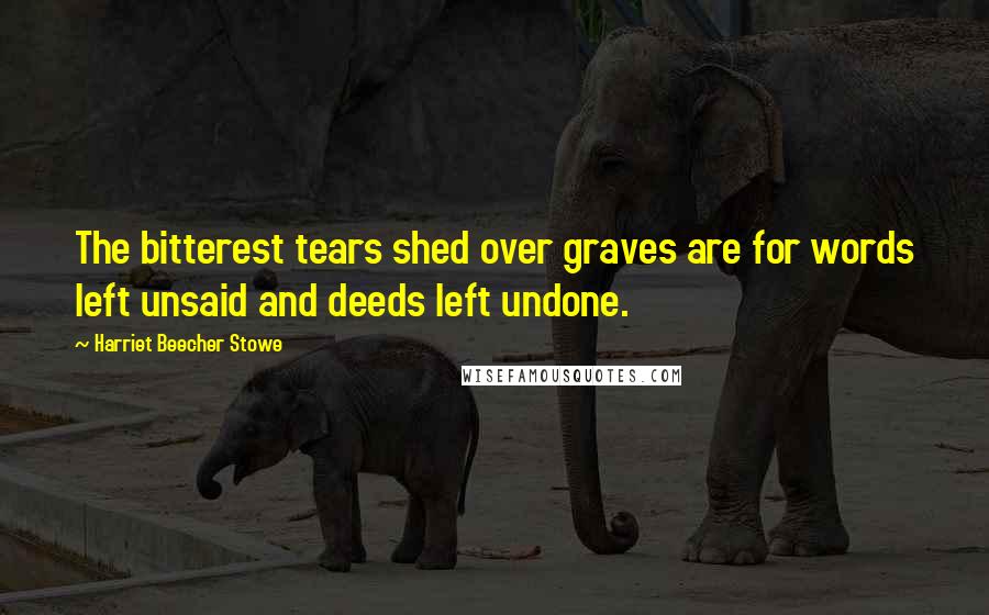Harriet Beecher Stowe Quotes: The bitterest tears shed over graves are for words left unsaid and deeds left undone.