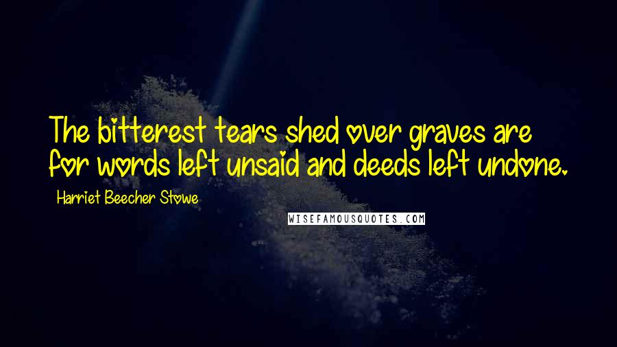 Harriet Beecher Stowe Quotes: The bitterest tears shed over graves are for words left unsaid and deeds left undone.