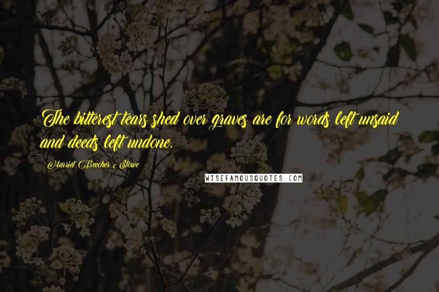 Harriet Beecher Stowe Quotes: The bitterest tears shed over graves are for words left unsaid and deeds left undone.