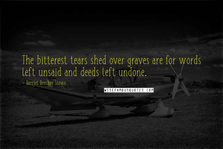 Harriet Beecher Stowe Quotes: The bitterest tears shed over graves are for words left unsaid and deeds left undone.