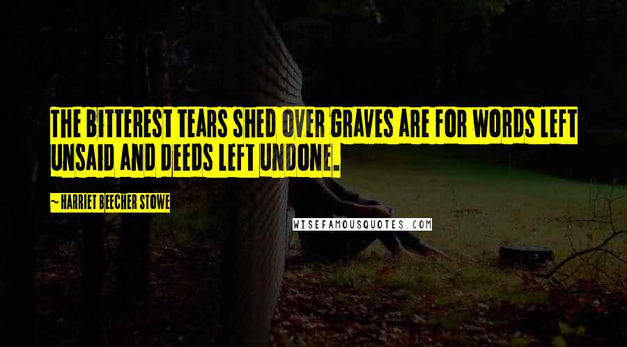 Harriet Beecher Stowe Quotes: The bitterest tears shed over graves are for words left unsaid and deeds left undone.