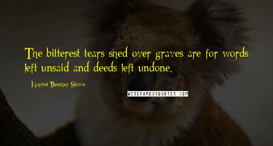 Harriet Beecher Stowe Quotes: The bitterest tears shed over graves are for words left unsaid and deeds left undone.