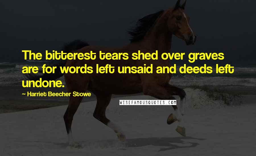 Harriet Beecher Stowe Quotes: The bitterest tears shed over graves are for words left unsaid and deeds left undone.