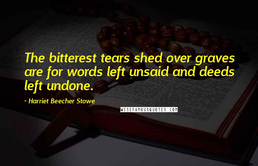 Harriet Beecher Stowe Quotes: The bitterest tears shed over graves are for words left unsaid and deeds left undone.