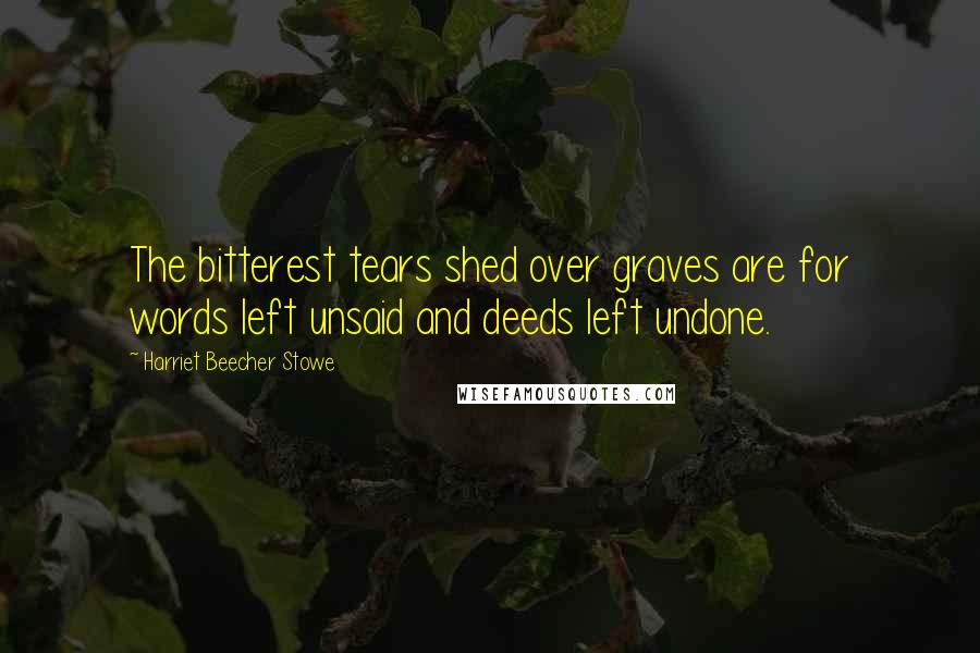 Harriet Beecher Stowe Quotes: The bitterest tears shed over graves are for words left unsaid and deeds left undone.