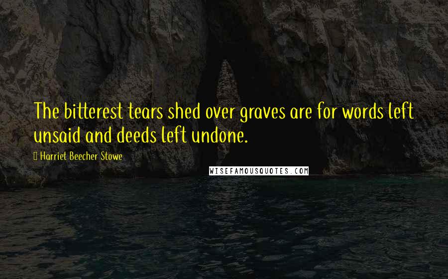 Harriet Beecher Stowe Quotes: The bitterest tears shed over graves are for words left unsaid and deeds left undone.