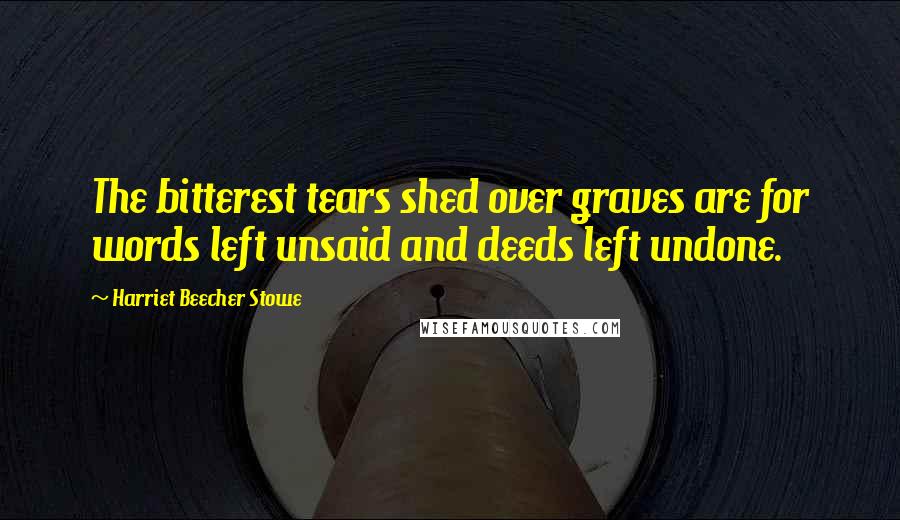 Harriet Beecher Stowe Quotes: The bitterest tears shed over graves are for words left unsaid and deeds left undone.