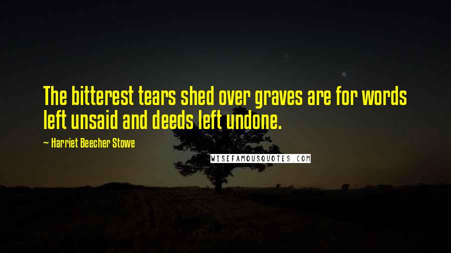 Harriet Beecher Stowe Quotes: The bitterest tears shed over graves are for words left unsaid and deeds left undone.