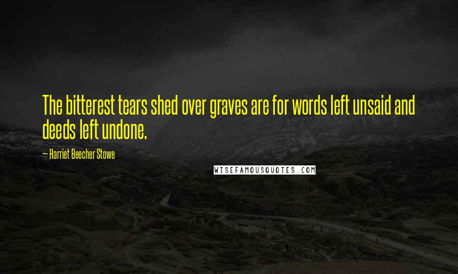 Harriet Beecher Stowe Quotes: The bitterest tears shed over graves are for words left unsaid and deeds left undone.