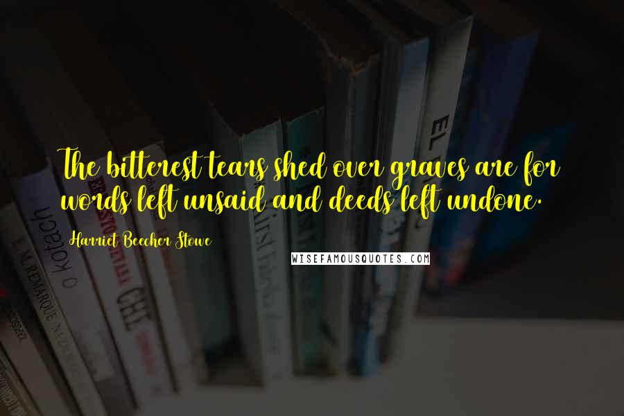 Harriet Beecher Stowe Quotes: The bitterest tears shed over graves are for words left unsaid and deeds left undone.